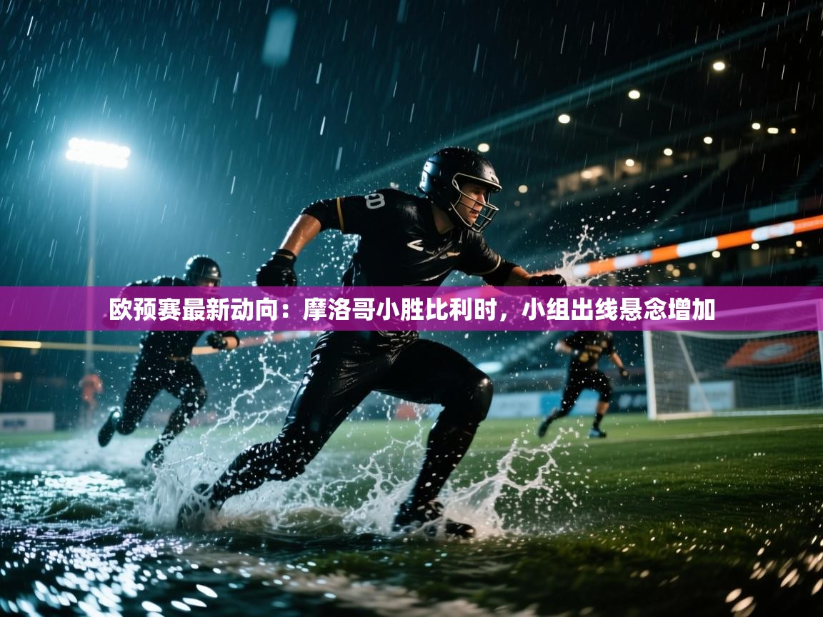 欧预赛最新动向:摩洛哥小胜比利时,小组出线悬念增加 第1张